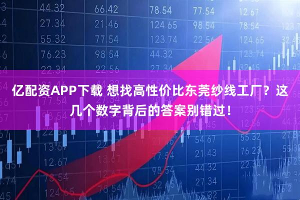 亿配资APP下载 想找高性价比东莞纱线工厂？这几个数字背后的答案别错过！