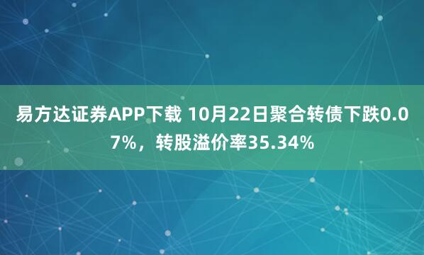易方达证券APP下载 10月22日聚合转债下跌0.07%，转股溢价率35.34%