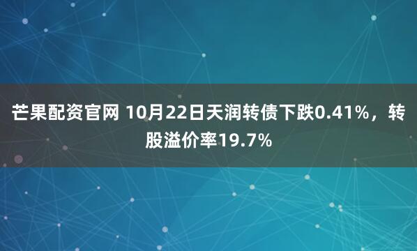 芒果配资官网 10月22日天润转债下跌0.41%，转股溢价率19.7%