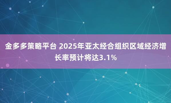 金多多策略平台 2025年亚太经合组织区域经济增长率预计将达3.1%