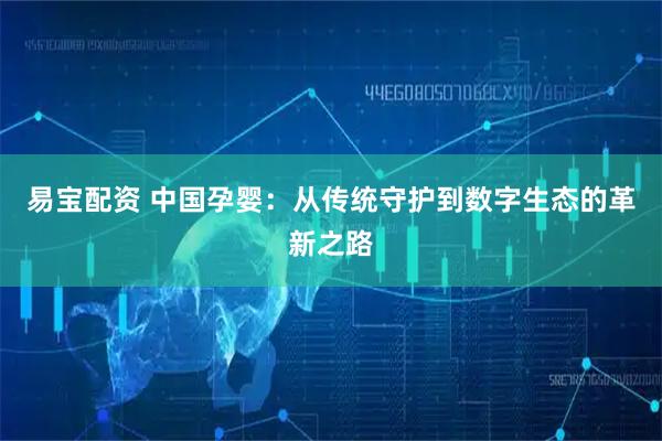 易宝配资 中国孕婴：从传统守护到数字生态的革新之路