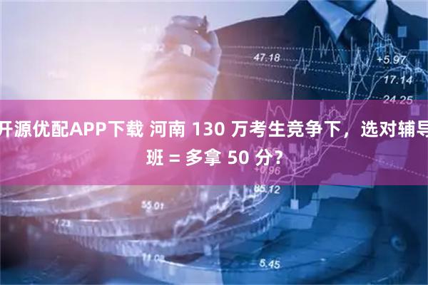 开源优配APP下载 河南 130 万考生竞争下，选对辅导班 = 多拿 50 分？