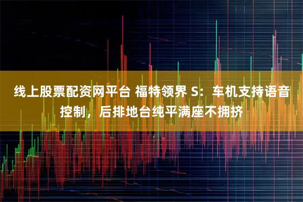 线上股票配资网平台 福特领界 S：车机支持语音控制，后排地台纯平满座不拥挤
