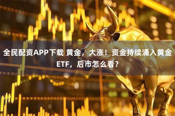 全民配资APP下载 黄金，大涨！资金持续涌入黄金ETF，后市怎么看？