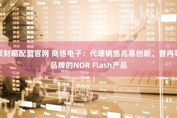 聚财略配资官网 商络电子：代理销售兆易创新、普冉等品牌的NOR Flash产品