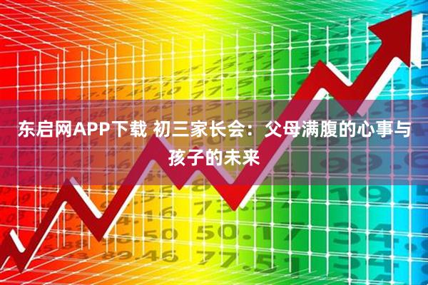 东启网APP下载 初三家长会：父母满腹的心事与孩子的未来