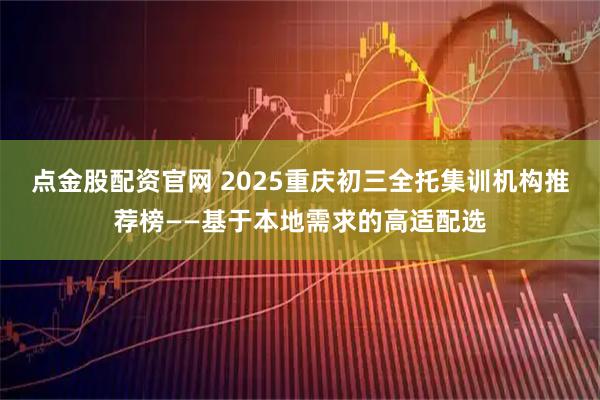 点金股配资官网 2025重庆初三全托集训机构推荐榜——基于本地需求的高适配选