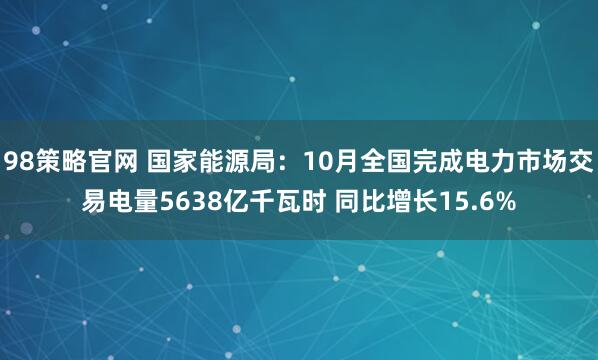 98策略官网 国家能源局：10月全国完成电力市场交易电量5638亿千瓦时 同比增长15.6%