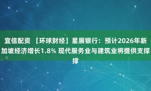 宜信配资 【环球财经】星展银行：预计2026年新加坡经济增长1.8% 现代服务业与建筑业将提供支撑