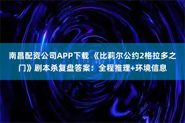 南昌配资公司APP下载 《比莉尔公约2格拉多之门》剧本杀复盘答案：全程推理+环境信息