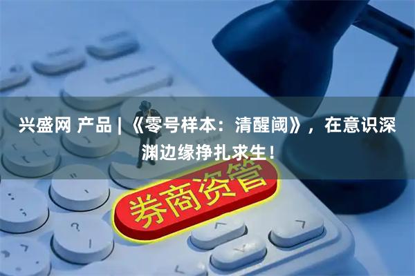 兴盛网 产品 | 《零号样本：清醒阈》，在意识深渊边缘挣扎求生！