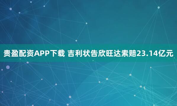 贵盈配资APP下载 吉利状告欣旺达索赔23.14亿元
