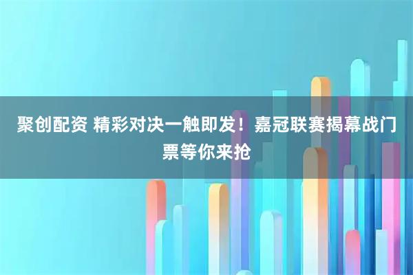 聚创配资 精彩对决一触即发！嘉冠联赛揭幕战门票等你来抢