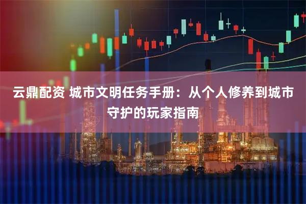 云鼎配资 城市文明任务手册：从个人修养到城市守护的玩家指南