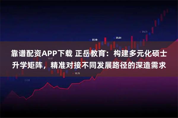 靠谱配资APP下载 正岳教育：构建多元化硕士升学矩阵，精准对接不同发展路径的深造需求