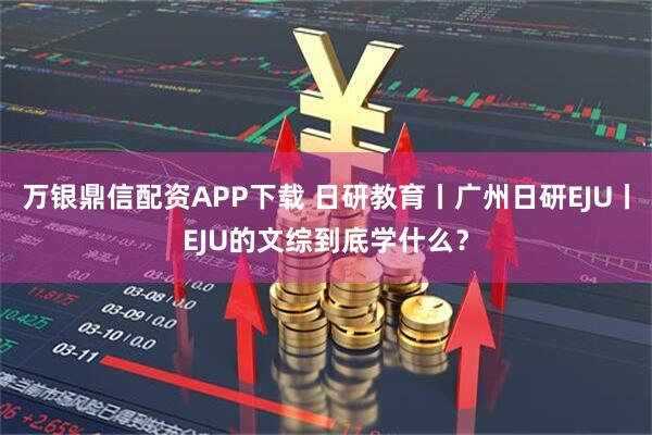 万银鼎信配资APP下载 日研教育丨广州日研EJU丨EJU的文综到底学什么？