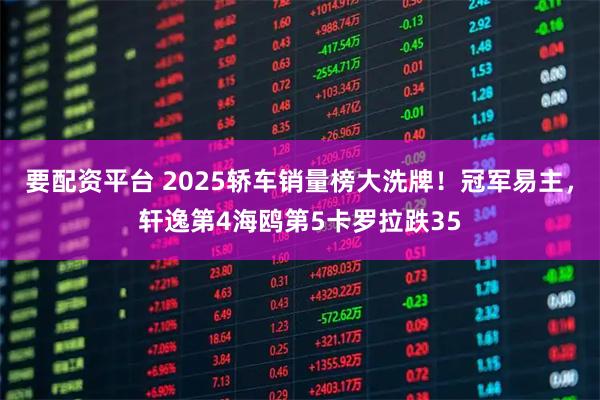 要配资平台 2025轿车销量榜大洗牌！冠军易主，轩逸第4海鸥第5卡罗拉跌35