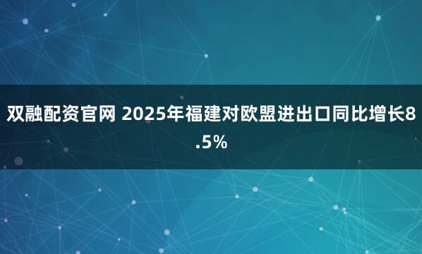 双融配资官网 2025年福建对欧盟进出口同比增长8.5%