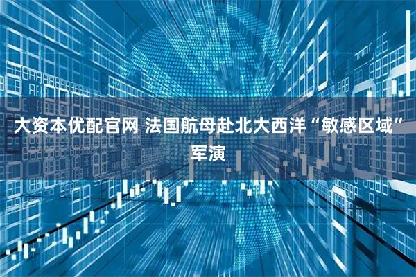 大资本优配官网 法国航母赴北大西洋“敏感区域”军演