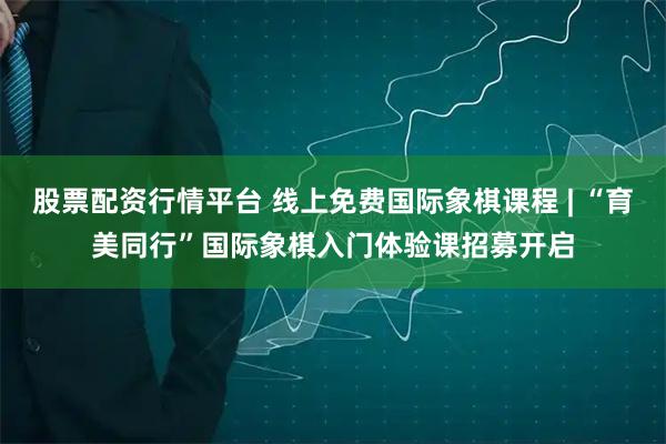 股票配资行情平台 线上免费国际象棋课程 | “育美同行”国际象棋入门体验课招募开启