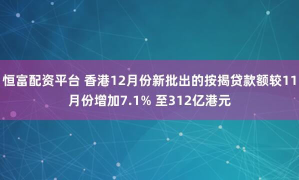 恒富配资平台 香港12月份新批出的按揭贷款额较11月份增加7.1% 至312亿港元