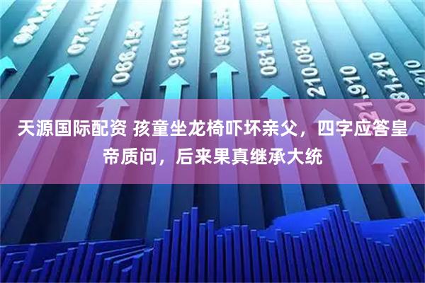 天源国际配资 孩童坐龙椅吓坏亲父，四字应答皇帝质问，后来果真继承大统
