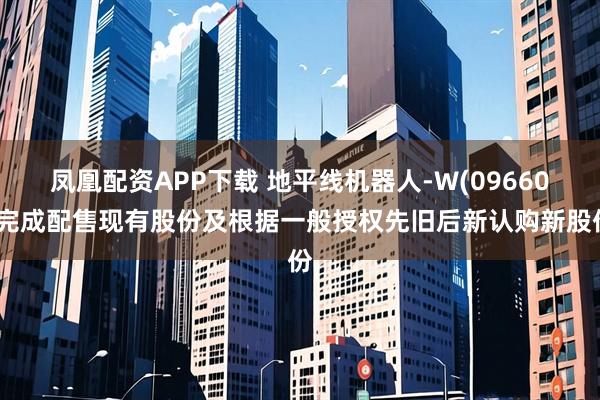 凤凰配资APP下载 地平线机器人-W(09660)完成配售现有股份及根据一般授权先旧后新认购新股份