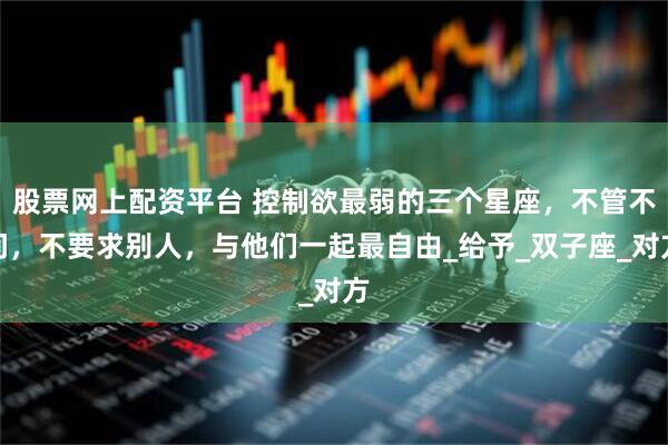 股票网上配资平台 控制欲最弱的三个星座，不管不问，不要求别人，与他们一起最自由_给予_双子座_对方