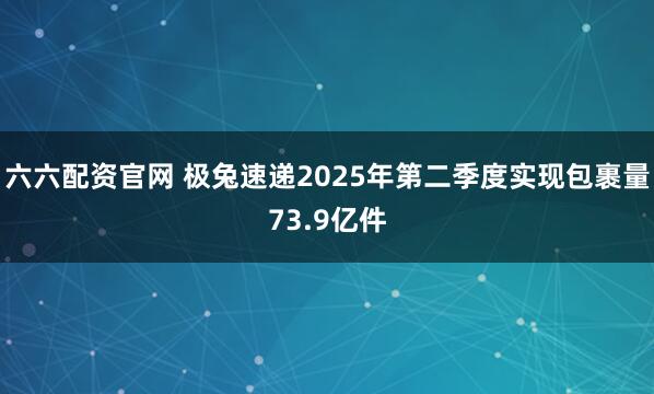 六六配资官网 极兔速递2025年第二季度实现包裹量73.9亿件