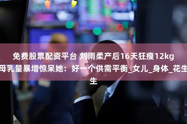 免费股票配资平台 刘雨柔产后16天狂瘦12kg　母乳量暴增惊呆她：好一个供需平衡_女儿_身体_花生