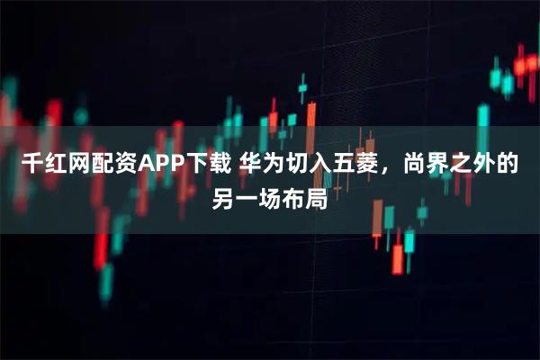 千红网配资APP下载 华为切入五菱，尚界之外的另一场布局