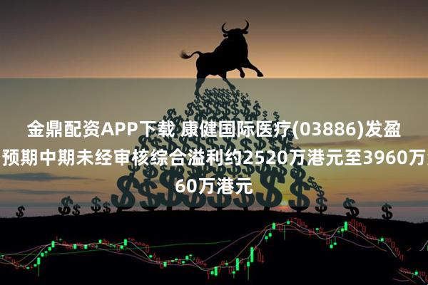 金鼎配资APP下载 康健国际医疗(03886)发盈喜，预期中期未经审核综合溢利约2520万港元至3960万港元