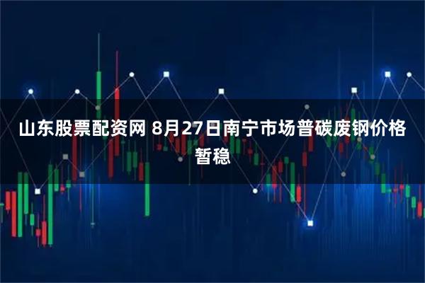 山东股票配资网 8月27日南宁市场普碳废钢价格暂稳