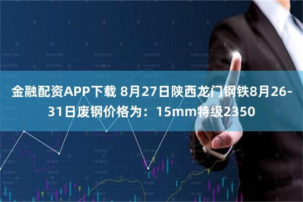 金融配资APP下载 8月27日陕西龙门钢铁8月26-31日废钢价格为：15mm特级2350