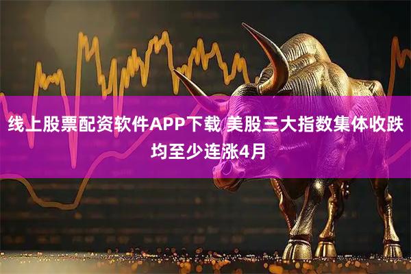 线上股票配资软件APP下载 美股三大指数集体收跌 均至少连涨4月
