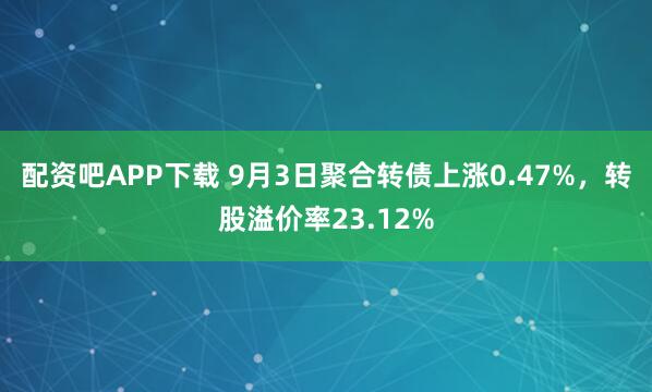 配资吧APP下载 9月3日聚合转债上涨0.47%，转股溢价率23.12%