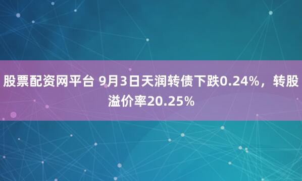 股票配资网平台 9月3日天润转债下跌0.24%，转股溢价率20.25%