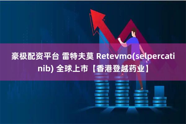 豪极配资平台 雷特夫莫 Retevmo(selpercatinib) 全球上市【香港登越药业】