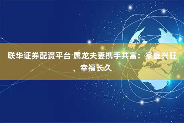 联华证券配资平台 属龙夫妻携手共富：家庭兴旺、幸福长久