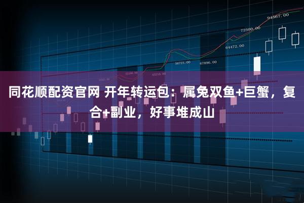 同花顺配资官网 开年转运包：属兔双鱼+巨蟹，复合+副业，好事堆成山