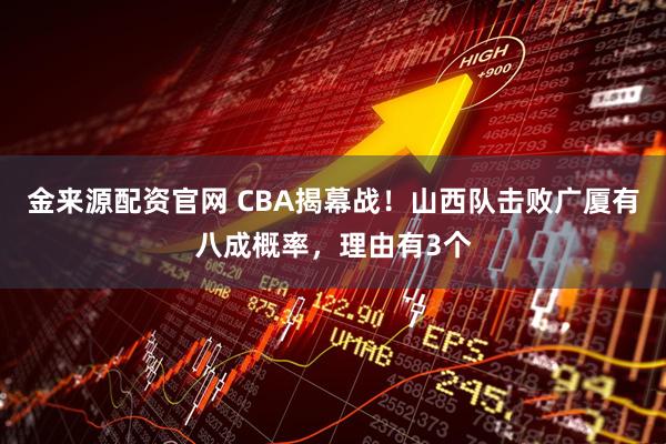 金来源配资官网 CBA揭幕战！山西队击败广厦有八成概率，理由有3个