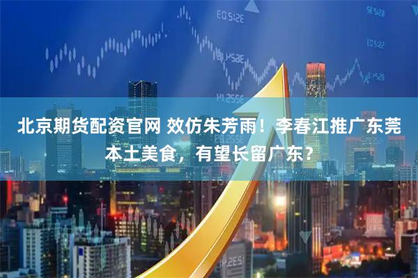 北京期货配资官网 效仿朱芳雨！李春江推广东莞本土美食，有望长留广东？