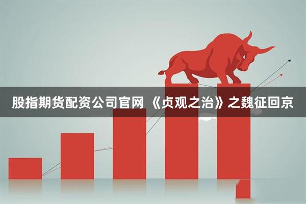 股指期货配资公司官网 《贞观之治》之魏征回京