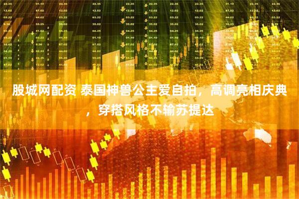 股城网配资 泰国神兽公主爱自拍，高调亮相庆典，穿搭风格不输苏提达