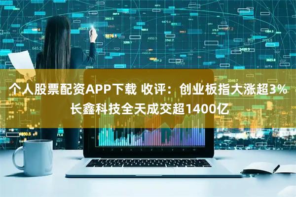 个人股票配资APP下载 收评：创业板指大涨超3% 长鑫科技全天成交超1400亿
