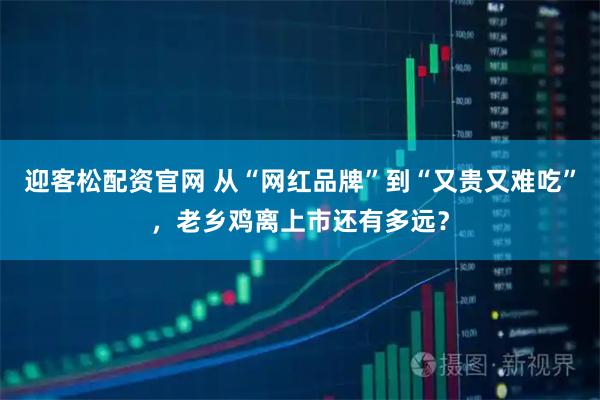 迎客松配资官网 从“网红品牌”到“又贵又难吃”，老乡鸡离上市还有多远？